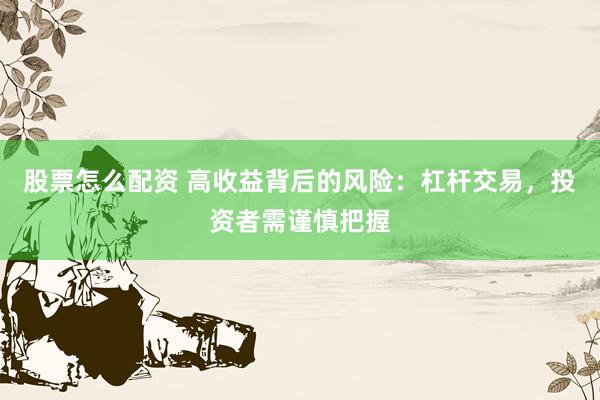 股票怎么配资 高收益背后的风险：杠杆交易，投资者需谨慎把握