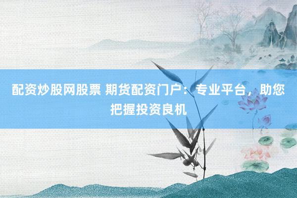 配资炒股网股票 期货配资门户:专业平台,助您把握投资良机