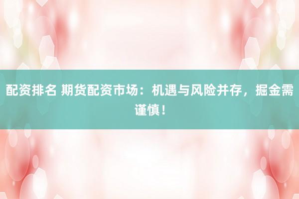 配资排名 期货配资市场：机遇与风险并存，掘金需谨慎！