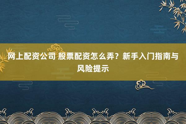 网上配资公司 股票配资怎么弄?新手入门指南与风险提示
