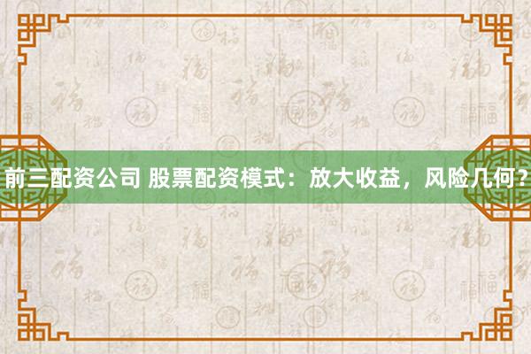 前三配资公司 股票配资模式：放大收益，风险几何？