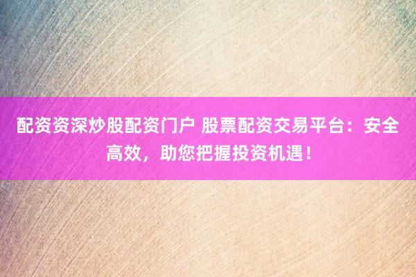 配资资深炒股配资门户 股票配资交易平台：安全高效，助您把握投资机遇！