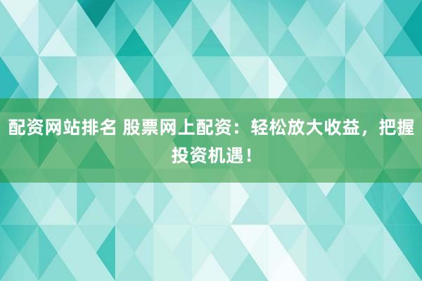 配资网站排名 股票网上配资:轻松放大收益,把握投资机遇!