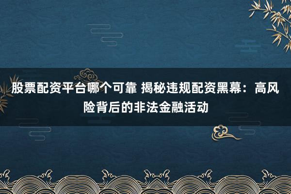 股票配资平台哪个可靠 揭秘违规配资黑幕:高风险背后的非法金融活动