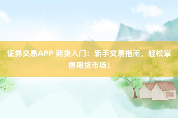 证券交易APP 期货入门:新手交易指南,轻松掌握期货市场!
