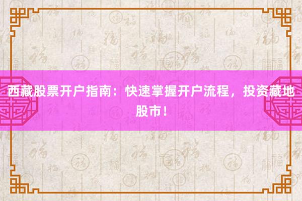 西藏股票开户指南:快速掌握开户流程,投资藏地股市!