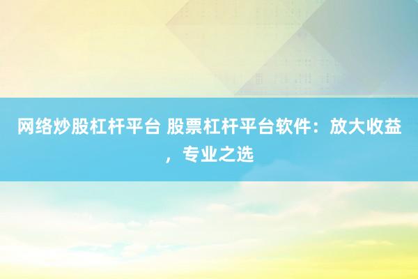 网络炒股杠杆平台 股票杠杆平台软件:放大收益,专业之选