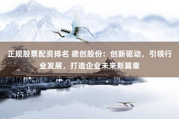 正规股票配资排名 德创股份:创新驱动,引领行业发展,打造企业未来新篇章