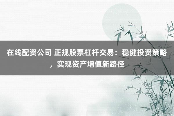 在线配资公司 正规股票杠杆交易:稳健投资策略,实现资产增值新路径