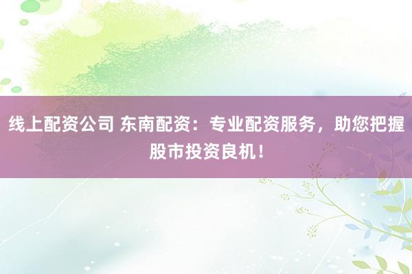 线上配资公司 东南配资:专业配资服务,助您把握股市投资良机!