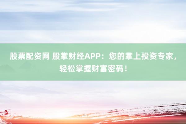 股票配资网 股掌财经APP:您的掌上投资专家,轻松掌握财富密码!