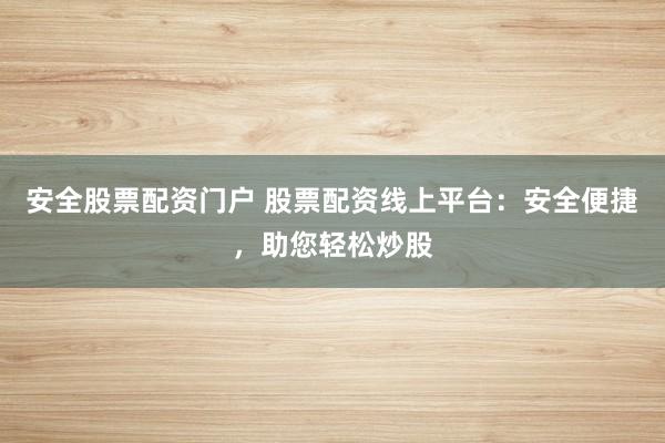 安全股票配资门户 股票配资线上平台：安全便捷，助您轻松炒股