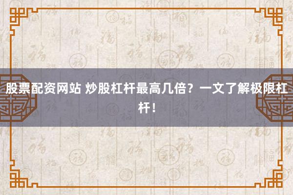股票配资网站 炒股杠杆最高几倍？一文了解极限杠杆！