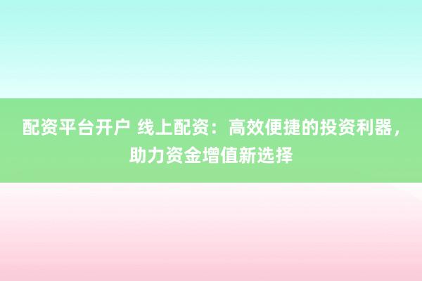 配资平台开户 线上配资：高效便捷的投资利器，助力资金增值新选择