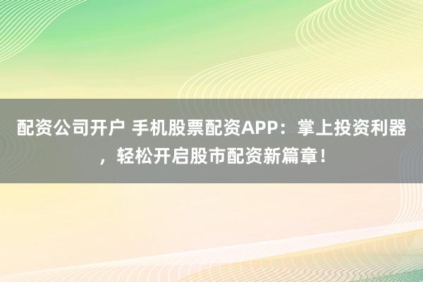 配资公司开户 手机股票配资APP：掌上投资利器，轻松开启股市配资新篇章！