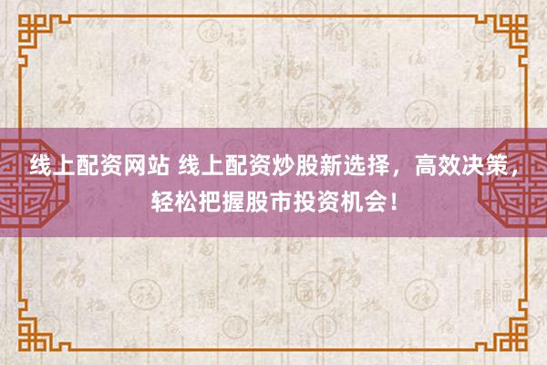 线上配资网站 线上配资炒股新选择，高效决策，轻松把握股市投资机会！