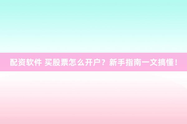 配资软件 买股票怎么开户?新手指南一文搞懂!