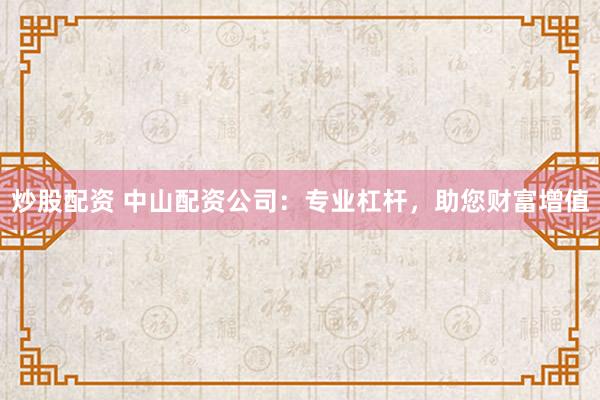 炒股配资 中山配资公司：专业杠杆，助您财富增值