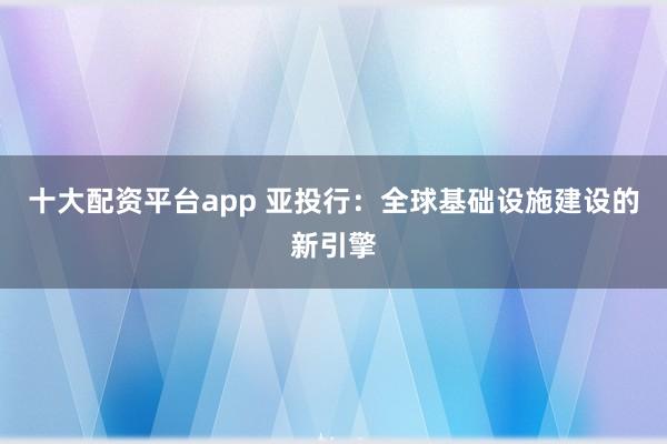 十大配资平台app 亚投行：全球基础设施建设的新引擎