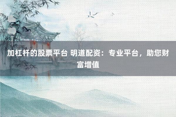 加杠杆的股票平台 明道配资:专业平台,助您财富增值