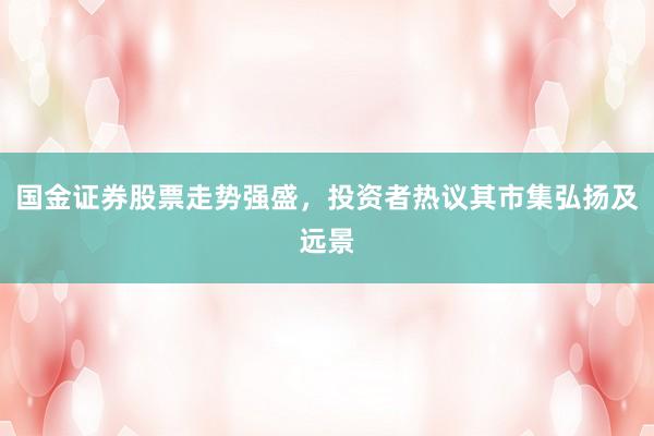 国金证券股票走势强盛，投资者热议其市集弘扬及远景