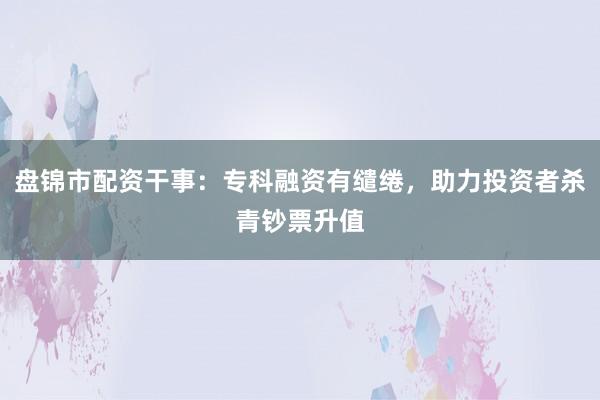 盘锦市配资干事：专科融资有缱绻，助力投资者杀青钞票升值