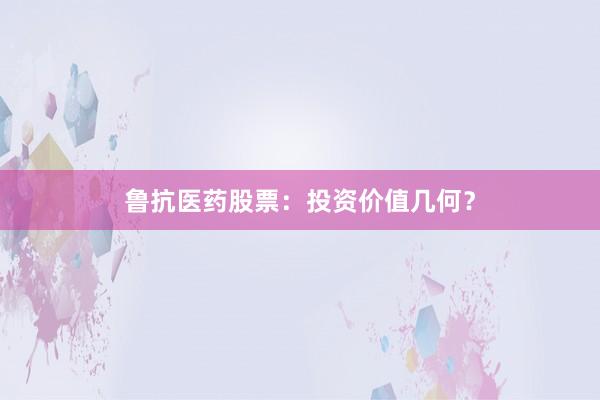鲁抗医药股票：投资价值几何？