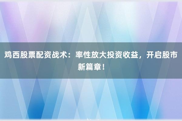 鸡西股票配资战术:率性放大投资收益,开启股市新篇章!