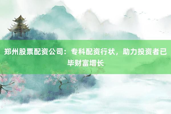 郑州股票配资公司：专科配资行状，助力投资者已毕财富增长