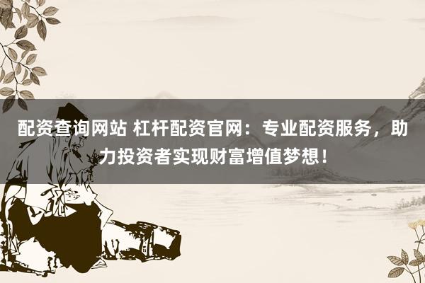 配资查询网站 杠杆配资官网：专业配资服务，助力投资者实现财富增值梦想！