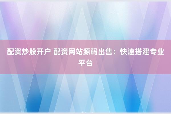 配资炒股开户 配资网站源码出售：快速搭建专业平台