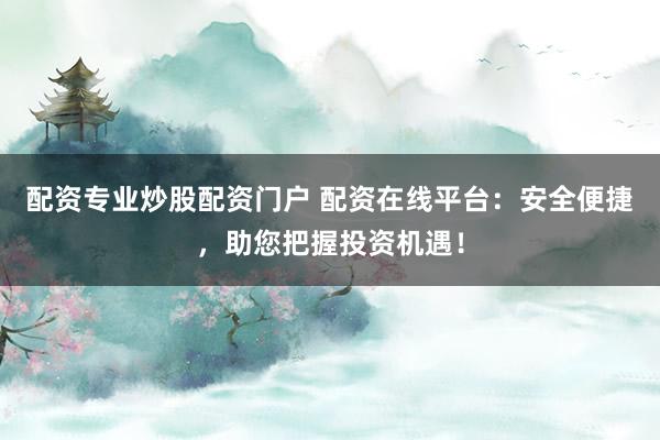 配资专业炒股配资门户 配资在线平台：安全便捷，助您把握投资机遇！