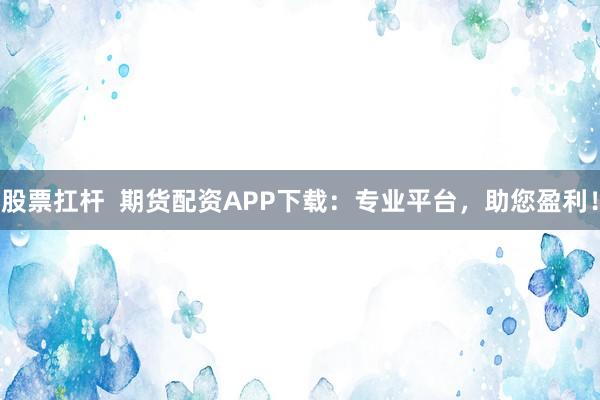 股票扛杆  期货配资APP下载：专业平台，助您盈利！