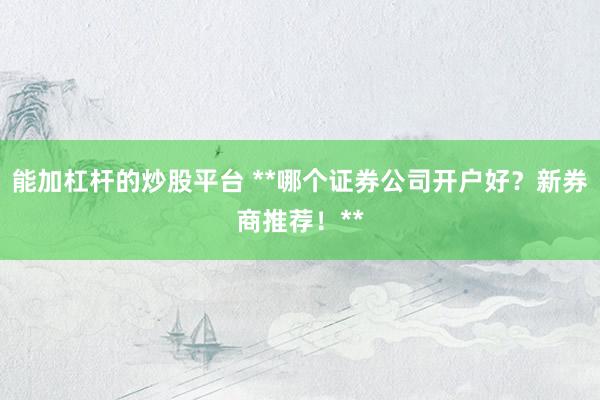 能加杠杆的炒股平台 **哪个证券公司开户好？新券商推荐！**