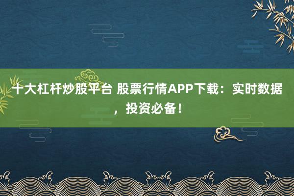 十大杠杆炒股平台 股票行情APP下载：实时数据，投资必备！