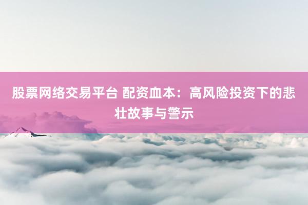 股票网络交易平台 配资血本：高风险投资下的悲壮故事与警示