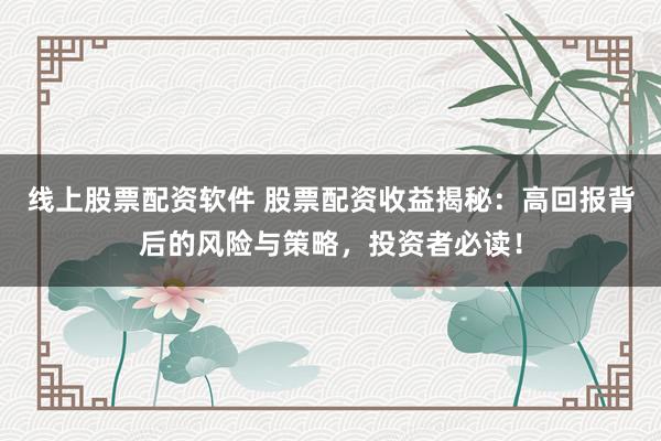 线上股票配资软件 股票配资收益揭秘：高回报背后的风险与策略，投资者必读！