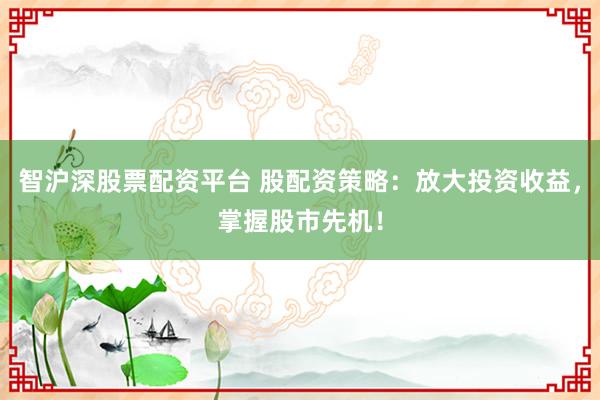 智沪深股票配资平台 股配资策略:放大投资收益,掌握股市先机!