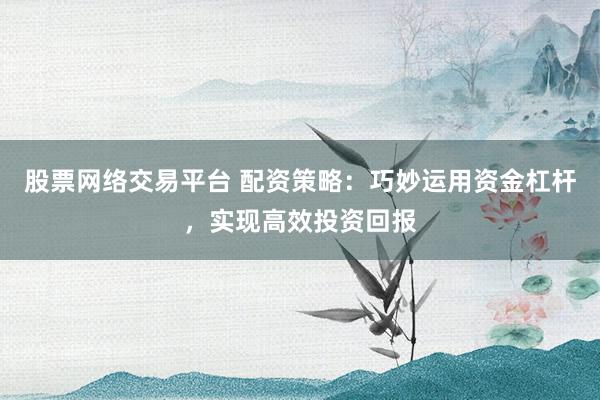 股票网络交易平台 配资策略：巧妙运用资金杠杆，实现高效投资回报