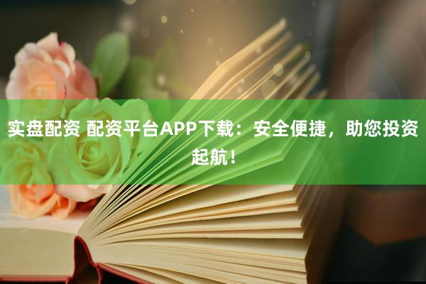 实盘配资 配资平台APP下载：安全便捷，助您投资起航！