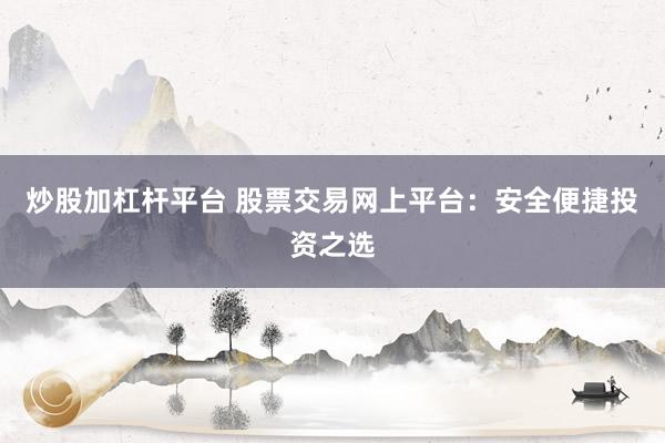 炒股加杠杆平台 股票交易网上平台：安全便捷投资之选
