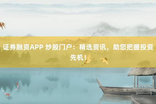 证券融资APP 炒股门户：精选资讯，助您把握投资先机！