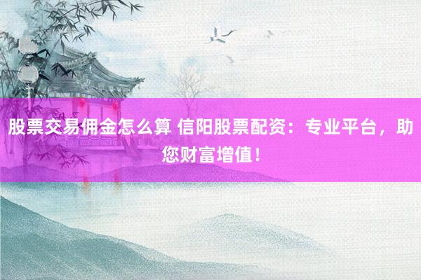 股票交易佣金怎么算 信阳股票配资:专业平台,助您财富增值!