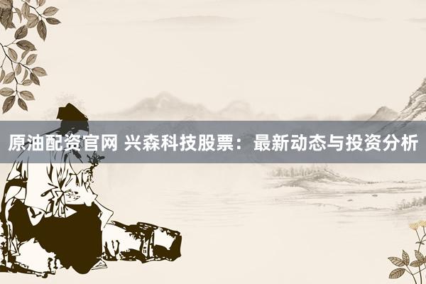 原油配资官网 兴森科技股票：最新动态与投资分析