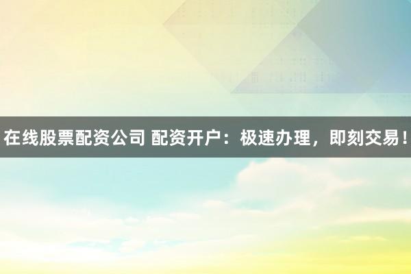 在线股票配资公司 配资开户：极速办理，即刻交易！