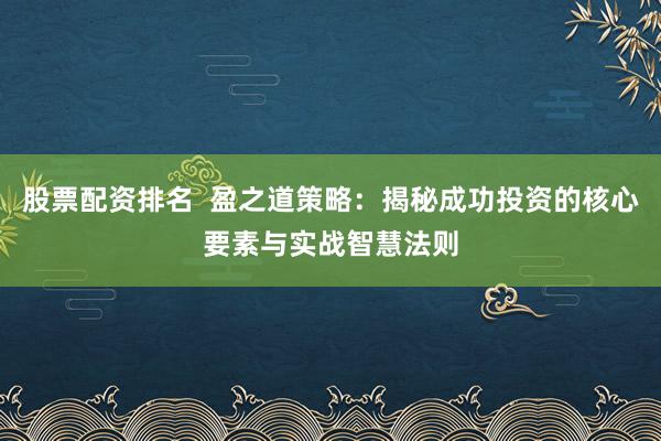 股票配资排名  盈之道策略：揭秘成功投资的核心要素与实战智慧法则