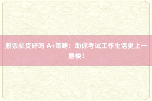 股票融资好吗 A+策略:助你考试工作生活更上一层楼!