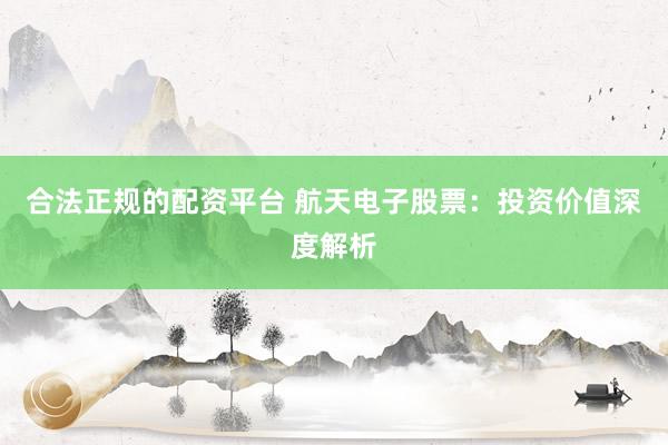 合法正规的配资平台 航天电子股票：投资价值深度解析