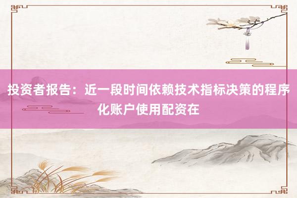 投资者报告：近一段时间依赖技术指标决策的程序化账户使用配资在