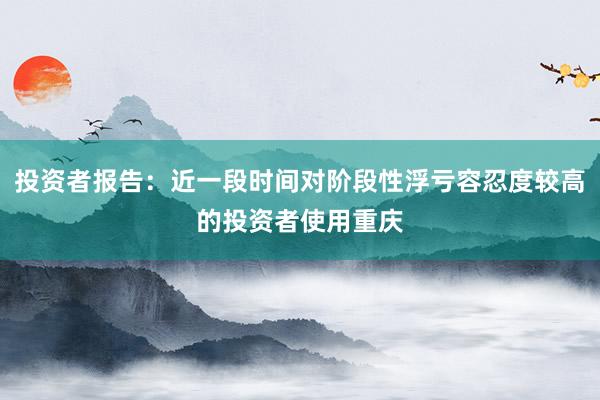 投资者报告：近一段时间对阶段性浮亏容忍度较高的投资者使用重庆